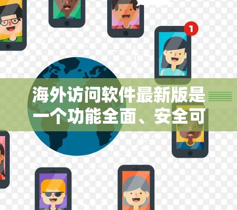 海外访问软件最新版是一个功能全面、安全可靠的工具，广泛应用于访问国外服务器、管理文件、云存储、邮件服务器和视频会议等场景。以下是对该软件的详细总结