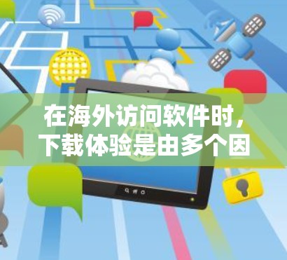 在海外访问软件时，下载体验是由多个因素共同决定的。以下是一些关键点，帮助你了解和优化下载体验
