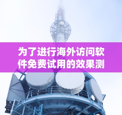 为了进行海外访问软件免费试用的效果测试，可以按照以下步骤进行系统化的操作