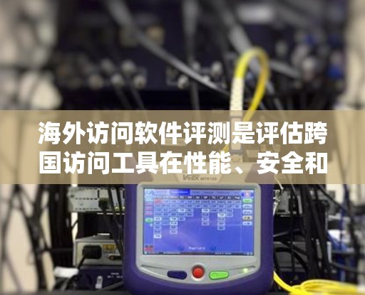 海外访问软件评测是评估跨国访问工具在性能、安全和用户体验方面的表现，旨在确保其在跨国访问中稳定可靠。以下是撰写海外访问软件功能评测的步骤说明