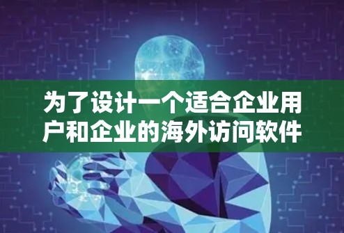 为了设计一个适合企业用户和企业的海外访问软件，以下是推荐的步骤和选择依据