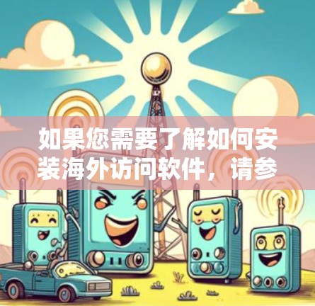 如果您需要了解如何安装海外访问软件，请参考以下步骤和方法