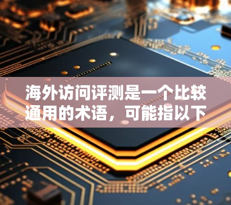 海外访问评测是一个比较通用的术语，可能指以下几种情况