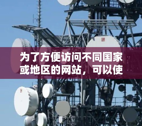 为了方便访问不同国家或地区的网站，可以使用以下免费的海外访问工具