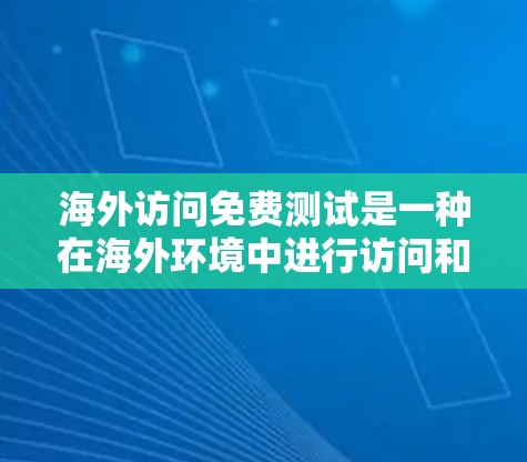 海外访问免费测试是一种在海外环境中进行访问和功能测试的方法，通常涉及使用特定的测试平台或工具。以下是一个清晰的结构化回答