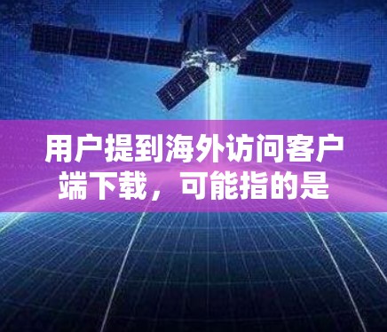 用户提到海外访问客户端下载，可能指的是在使用某个客户端（如微信、QQ、支付宝等）访问国外网站时，无法直接下载所需文件或下载链接不清晰。以下是一些建议和步骤，帮助用户解决这个问题