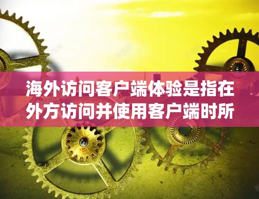 海外访问客户端体验是指在外方访问并使用客户端时所经历的用户体验。客户端通常指的是移动应用（移动端）或远程 desktop 应用（端点设备与本地设备之间的交互）海外访问客户端体验涉及以下几个方面