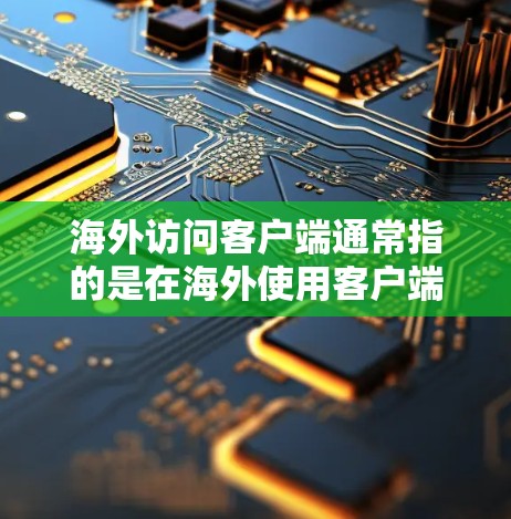 海外访问客户端通常指的是在海外使用客户端（如服务器端应用）访问目标服务器上的资源。以下是一些可能涉及的问题和解决方案