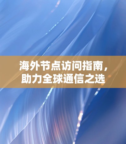 海外节点访问指南，助力全球通信之选