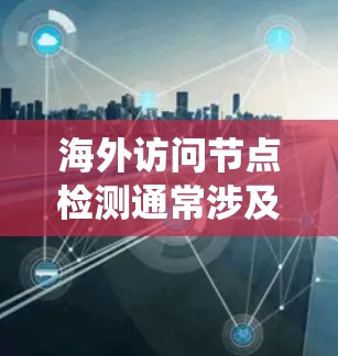 海外访问节点检测通常涉及对金融节点（如账户、交易系统等）的访问控制，以确保其在海外的访问行为符合合规要求。以下是一些关键步骤和信息，帮助您理解和实施海外访问节点检测