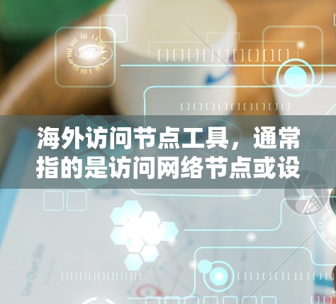 海外访问节点工具，通常指的是访问网络节点或设备，特别是在跨国或海外的环境中。以下是一些常见的工具和方法，帮助您访问海外节点
