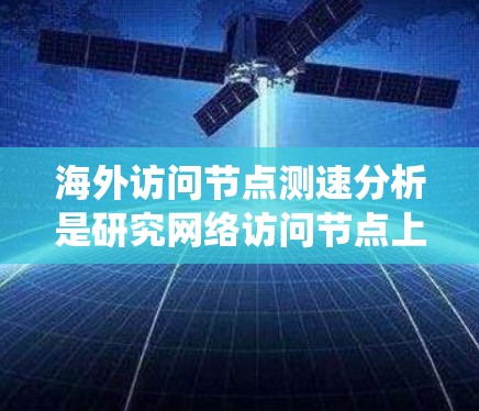 海外访问节点测速分析是研究网络访问节点上传送数据速度的统计与评估方法，旨在评估网络性能、识别异常访问模式并优化网络资源分配。以下是撰写该论文的详细步骤
