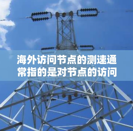 海外访问节点的测速通常指的是对节点的访问速度或流量的测试。以下是一些可能的步骤和工具