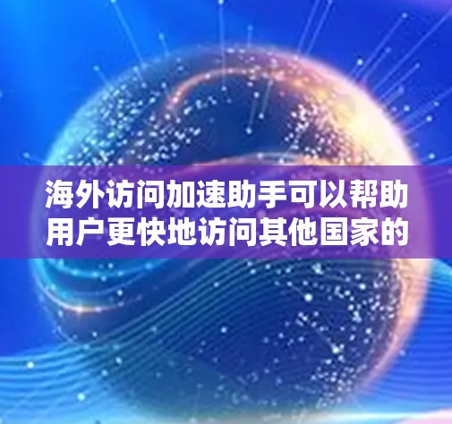 海外访问加速助手可以帮助用户更快地访问其他国家的网站或应用程序。以下是几种常见的方法