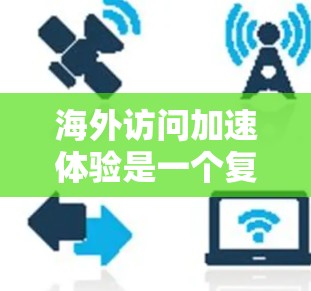 海外访问加速体验是一个复杂的议题，因为它取决于多个因素，包括访问的目的、设备的性能、网络的稳定性以及浏览器的设置等。以下是一些可能的加速体验和优化方法