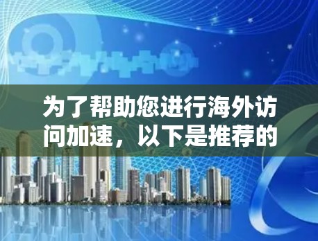 为了帮助您进行海外访问加速，以下是推荐的软件和方法，按不同的需求和预算进行选择