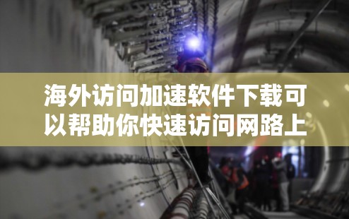 海外访问加速软件下载可以帮助你快速访问网路上的网站，减少网络连接的时间和延迟。以下是一些常用的海外访问加速软件推荐