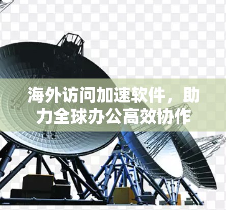 海外访问加速软件，助力全球办公高效协作