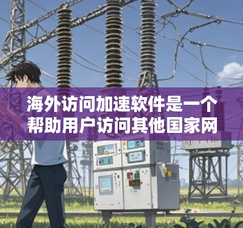 海外访问加速软件是一个帮助用户访问其他国家网站的工具，通常涉及字符转换、语言支持和安全措施。以下是详细的总结