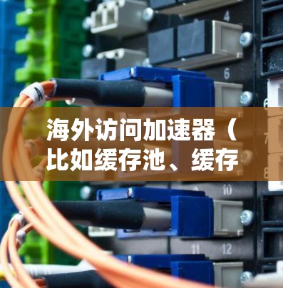 海外访问加速器（比如缓存池、缓存扩展等）的稳定性测试是一个重要的环节，因为它直接影响网站的访问速度和用户体验。以下是一些常见的测试场景和方法，帮助你分析海外访问加速器的稳定性