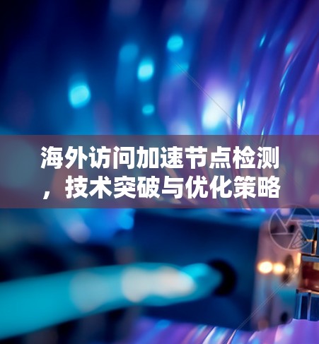 海外访问加速节点检测，技术突破与优化策略