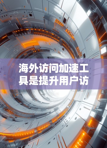 海外访问加速工具是提升用户访问国际网站速度的实用工具，主要功能包括过滤中国、美国等国家网站内容、缓存优化、多语言支持等。以下是对这些工具的详细介绍和推荐