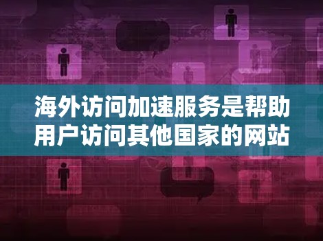 海外访问加速服务是帮助用户访问其他国家的网站 faster 的工具，主要通过优化网页加载速度、减少缓存、减少延迟等方式提升用户体验。以下是通过评测真实情况的综合分析