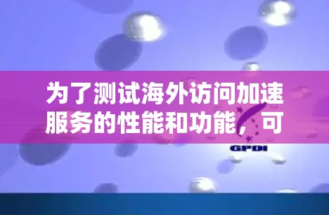 为了测试海外访问加速服务的性能和功能，可以按照以下步骤操作