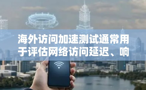 海外访问加速测试通常用于评估网络访问延迟、响应时间、吞吐量等方面的表现，帮助你优化网络性能。以下是一个通用的海外访问加速测试计划，供你参考