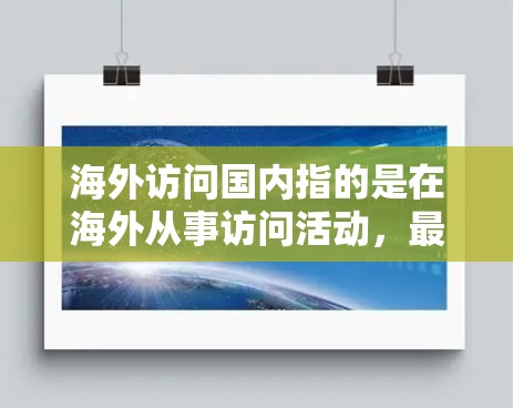 海外访问国内指的是在海外从事访问活动，最终回到国内进行访问、交流或合作。这种情况通常发生在以下几种情境中