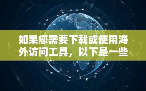 如果您需要下载或使用海外访问工具，以下是一些常见工具及其用途，供您参考