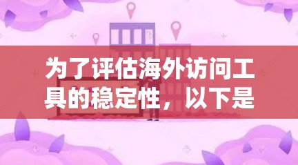 为了评估海外访问工具的稳定性，以下是系统化的步骤和建议