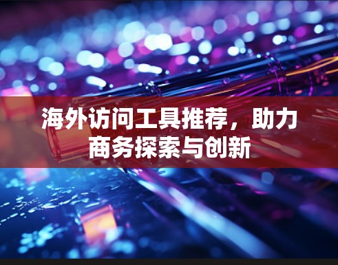 海外访问工具推荐，助力商务探索与创新