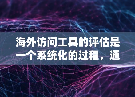 海外访问工具的评估是一个系统化的过程，通常需要从多个维度进行评估。以下是一个全面的评估标准，可以作为海外访问工具的评估工具