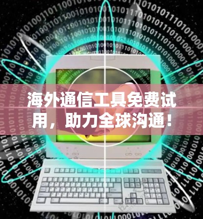 海外通信工具免费试用，助力全球沟通！
