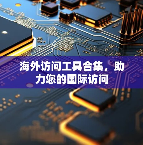海外访问工具合集，助力您的国际访问