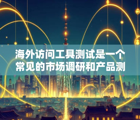 海外访问工具测试是一个常见的市场调研和产品测试过程，用于评估用户对特定平台的访问行为、体验以及功能支持。以下是一些常用的海外访问工具测试工具，涵盖了浏览器、地图、邮件、会议、存储等多个方面