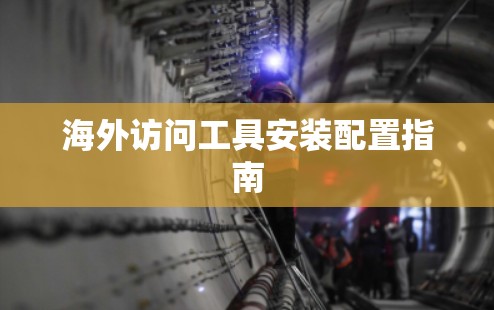 海外访问工具安装配置指南