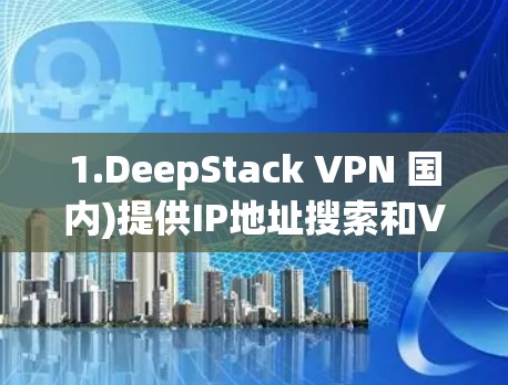 1.DeepStack VPN 国内)提供IP地址搜索和VPN功能，适合国内用户