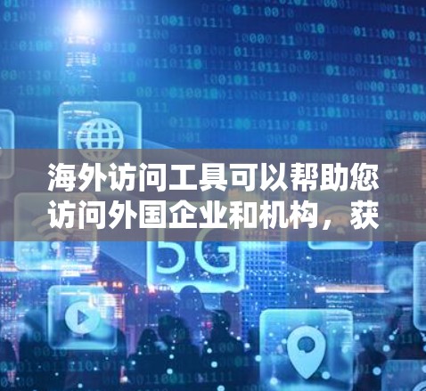 海外访问工具可以帮助您访问外国企业和机构，获取信息、参加活动或进行合作。以下是一些常见的海外访问工具