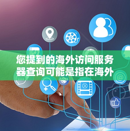 您提到的海外访问服务器查询可能是指在海外（如美国、欧洲、日本等）访问的服务器。如果您需要查询或管理这些服务器的访问权限、用户信息或性能指标，可以参考以下步骤和方法