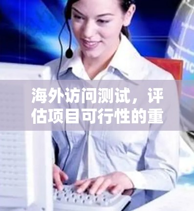 海外访问测试，评估项目可行性的重要工具