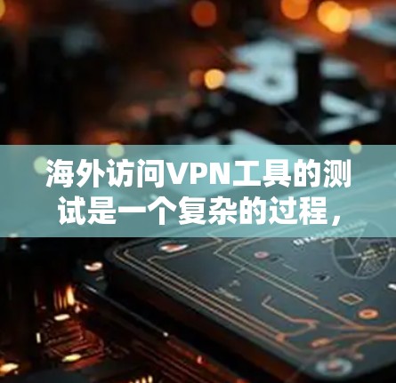 海外访问VPN工具的测试是一个复杂的过程，需要综合考虑多种因素。以下是一个基于国际品牌综合测试的指南，帮助您全面评估这些工具的性能和安全性