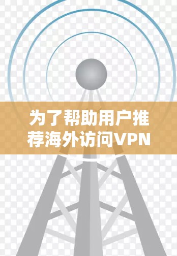 为了帮助用户推荐海外访问VPN服务，以下是分步骤的建议