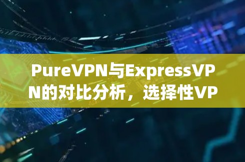 PureVPN与ExpressVPN的对比分析，选择性VPN的实用之道