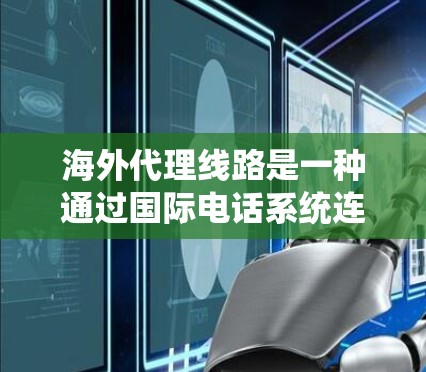 海外代理线路是一种通过国际电话系统连接到其他国家的用户或账户的方式，通常用于商业联系。以下是一些基本的步骤和信息