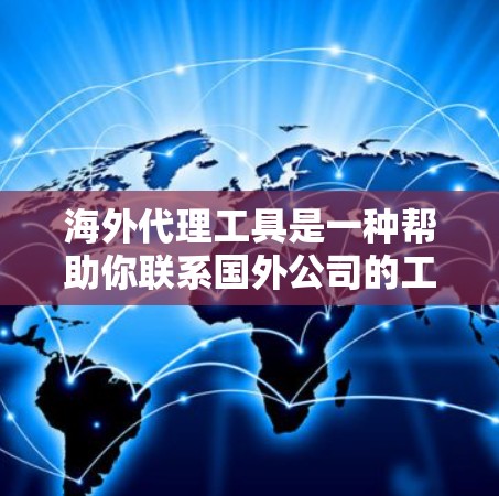 海外代理工具是一种帮助你联系国外公司的工具，通常用于联系公私有公司、企业、政府机构、政府机构、国际组织、学术机构、科研机构等。以下是一些常见的海外代理工具及其特点