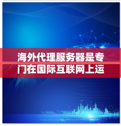 海外代理服务器是专门在国际互联网上运行的服务器，用于向本地用户发送请求。这些服务器通常需要与本地服务器和浏览器之间建立通信，以实现数据传输和访问。以下是对海外代理服务器的详细介绍