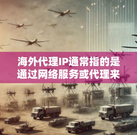 海外代理IP通常指的是通过网络服务或代理来连接到来自海外的网络服务或设备，使用的是来自其他国家的IP地址。这种情况可能出现在以下几种情况下