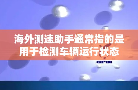 海外测速助手通常指的是用于检测车辆运行状态的设备，比如车辆检测仪、测速仪等。这些设备在海外可能面临不同的法规和法规，因此在使用前需要了解当地的具体要求